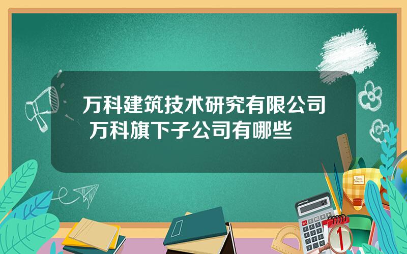 万科建筑技术研究有限公司 万科旗下子公司有哪些